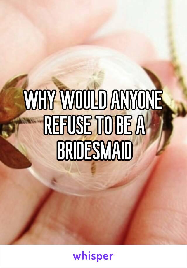 WHY WOULD ANYONE REFUSE TO BE A BRIDESMAID