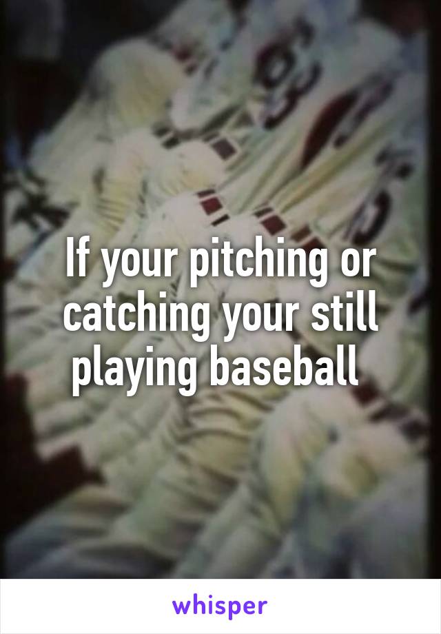 If your pitching or catching your still playing baseball 