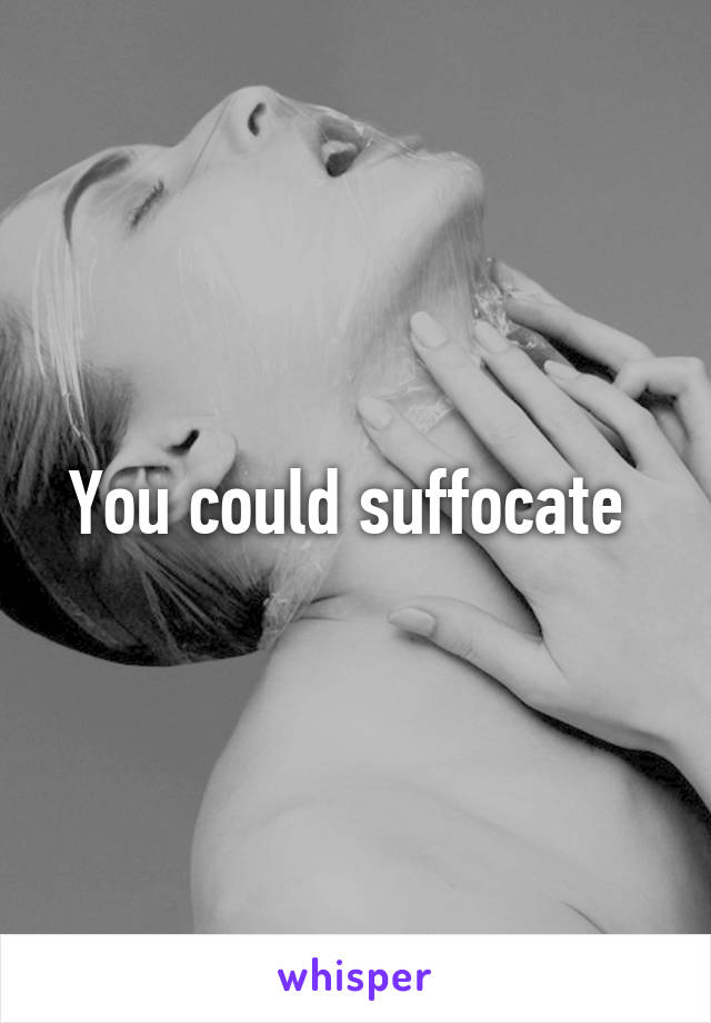 You could suffocate 
