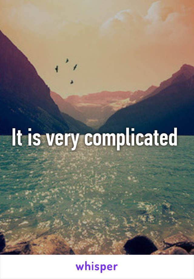 It is very complicated 