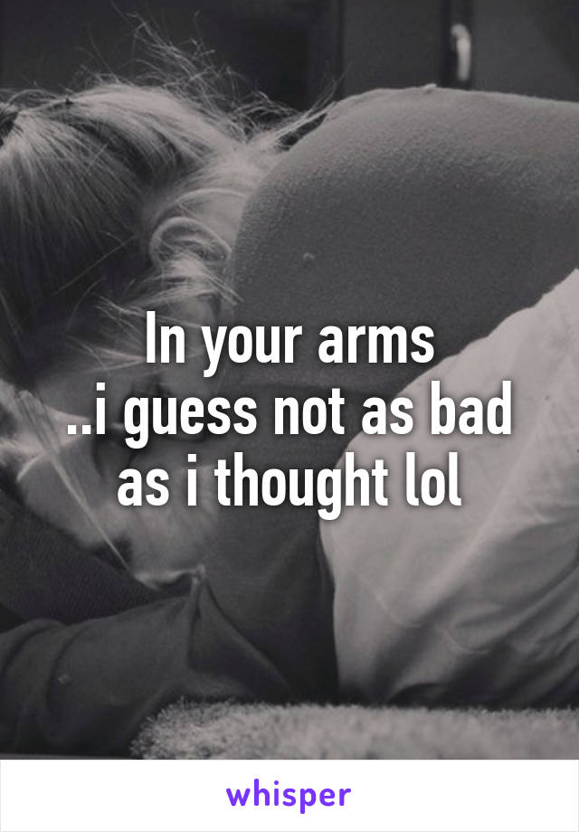 In your arms
..i guess not as bad as i thought lol