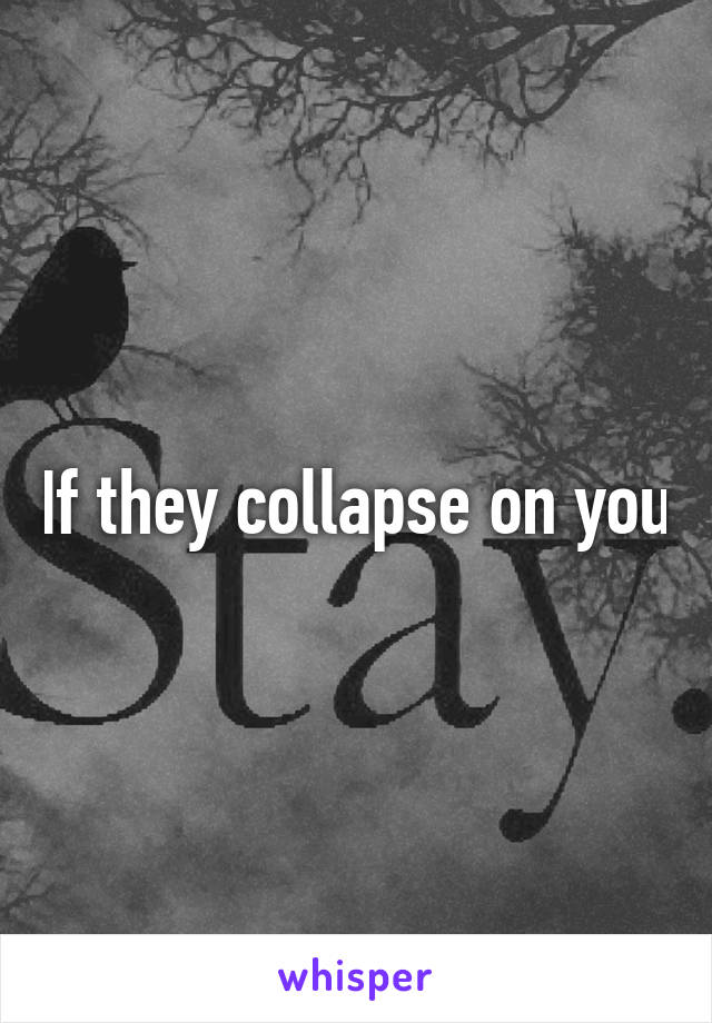 If they collapse on you