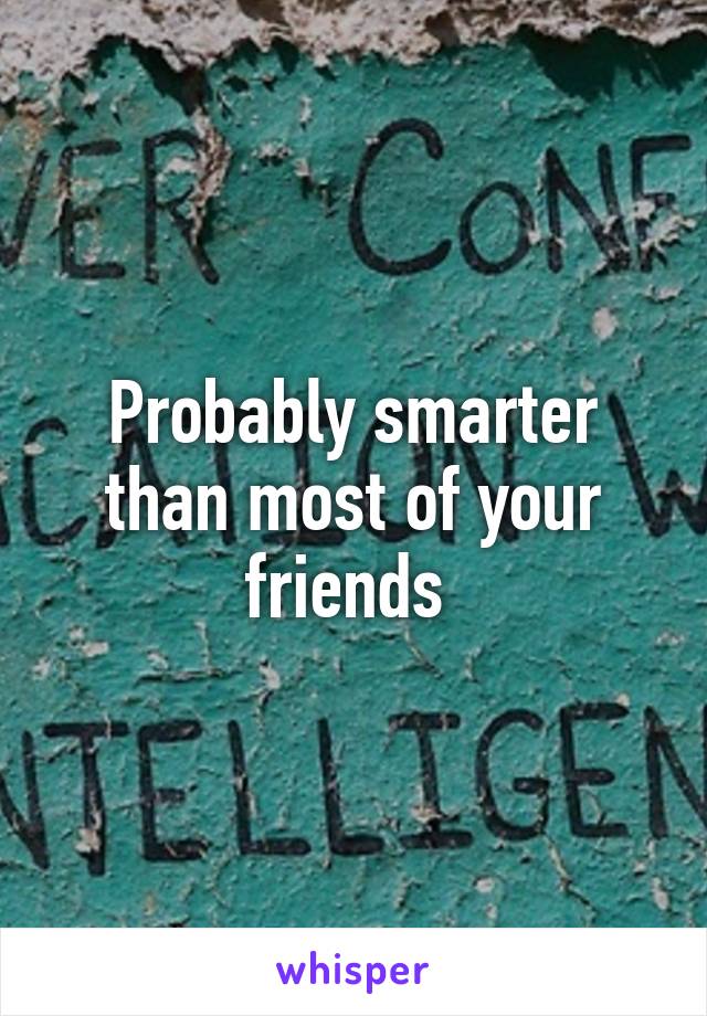 Probably smarter than most of your friends 