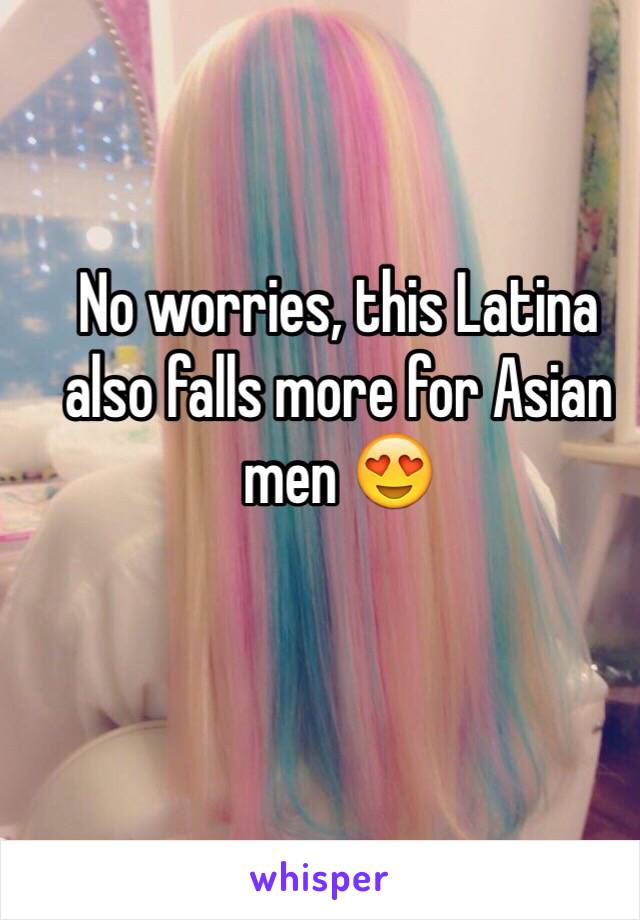 No worries, this Latina also falls more for Asian men 😍