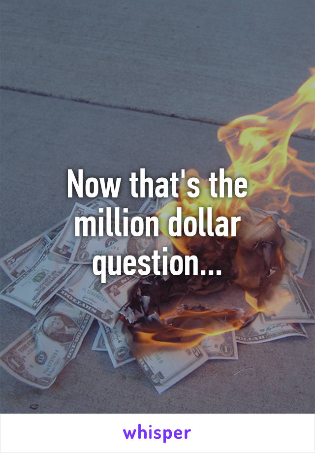 Now that's the million dollar question...