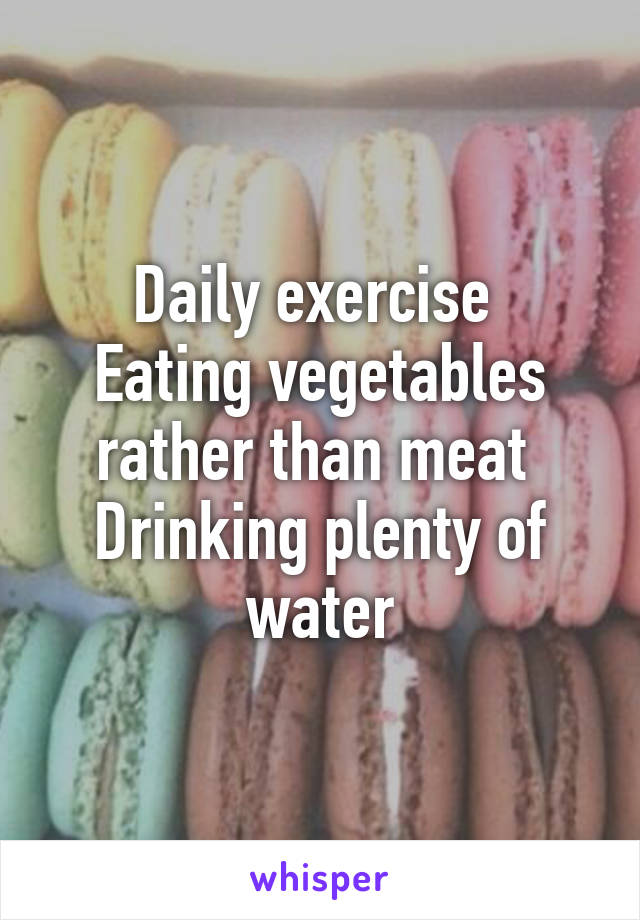 Daily exercise 
Eating vegetables rather than meat 
Drinking plenty of water