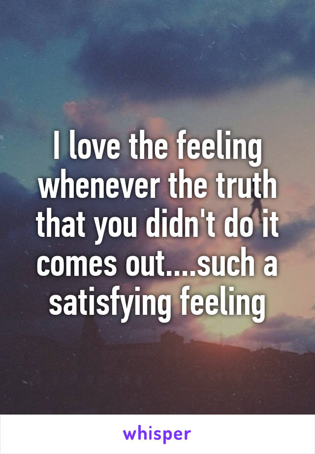 I love the feeling whenever the truth that you didn't do it comes out....such a satisfying feeling