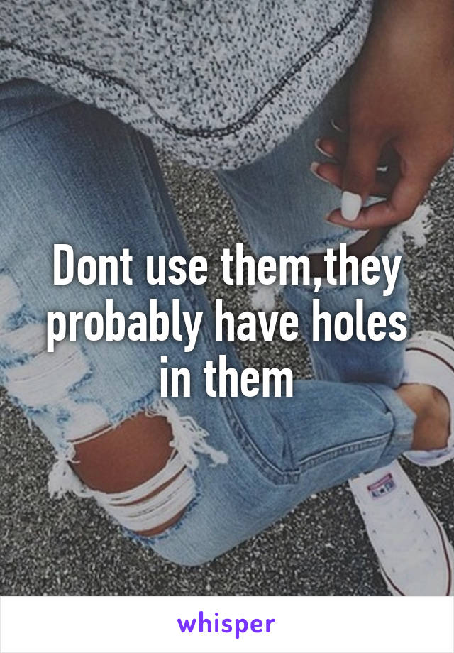Dont use them,they probably have holes in them
