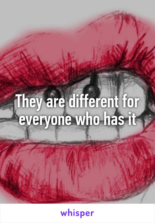They are different for everyone who has it