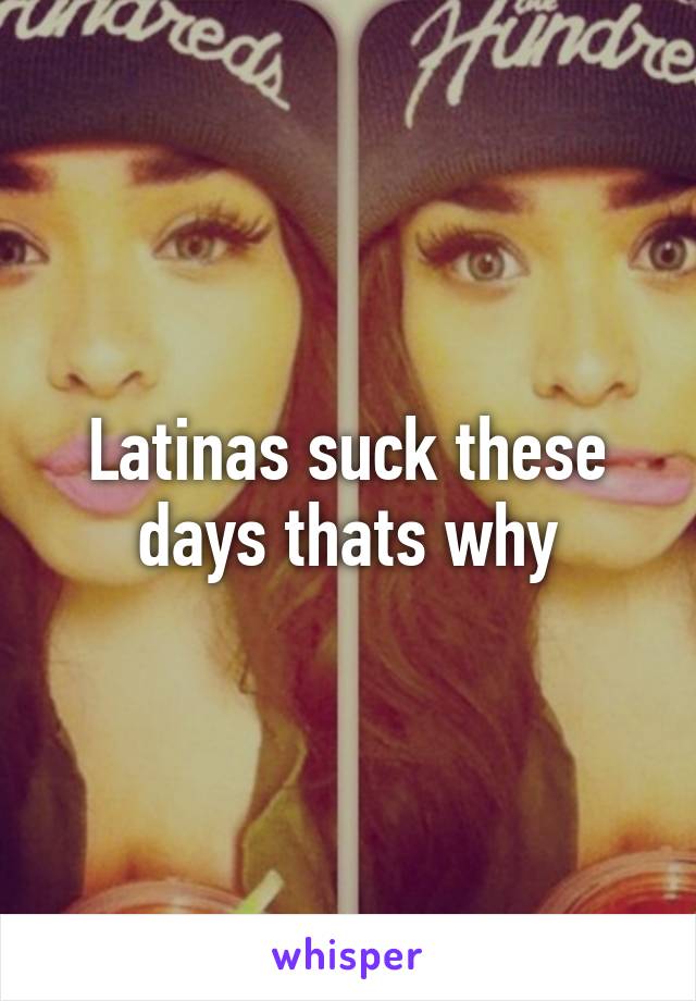 Latinas suck these days thats why