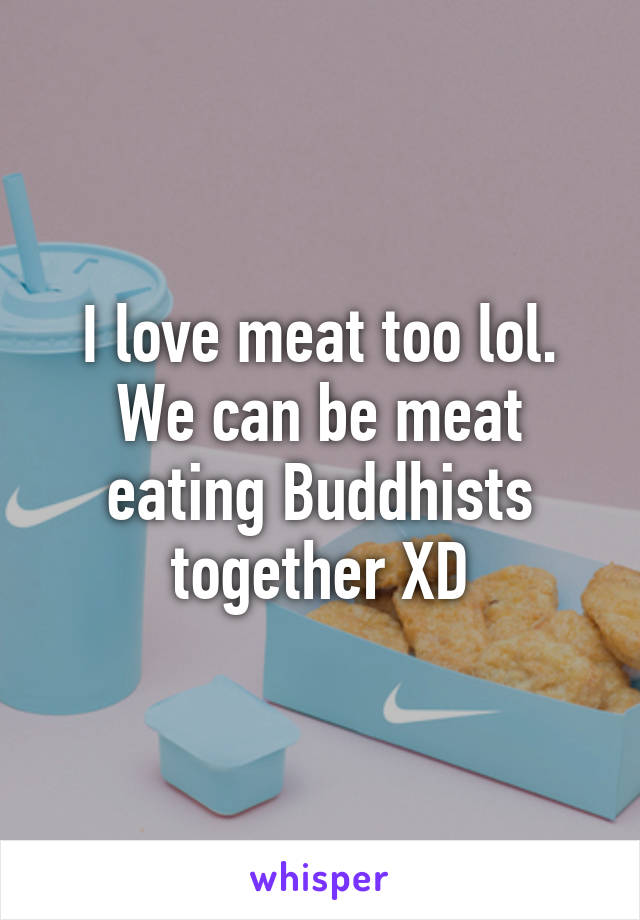 I love meat too lol. We can be meat eating Buddhists together XD