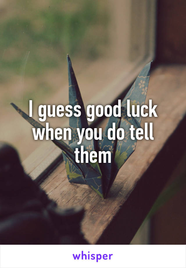 I guess good luck when you do tell them