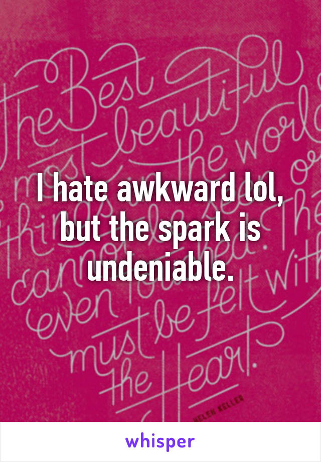 I hate awkward lol, but the spark is undeniable.
