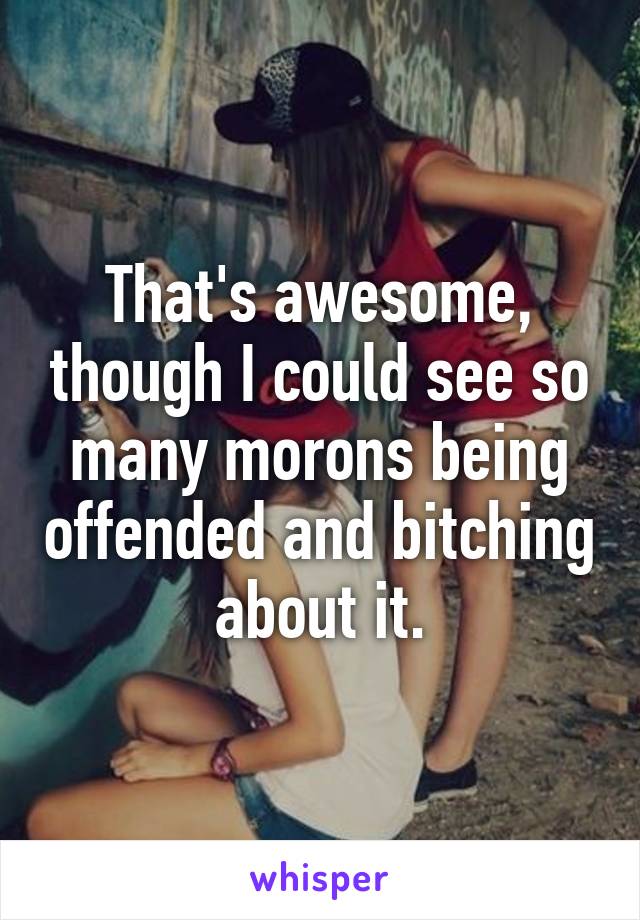That's awesome, though I could see so many morons being offended and bitching about it.