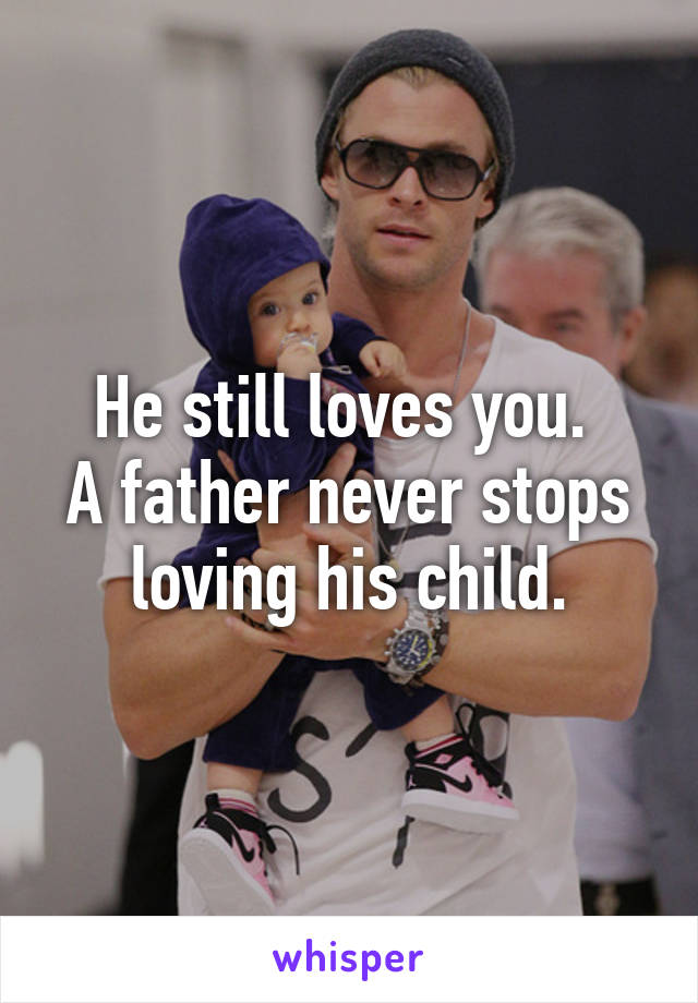 He still loves you. 
A father never stops loving his child.