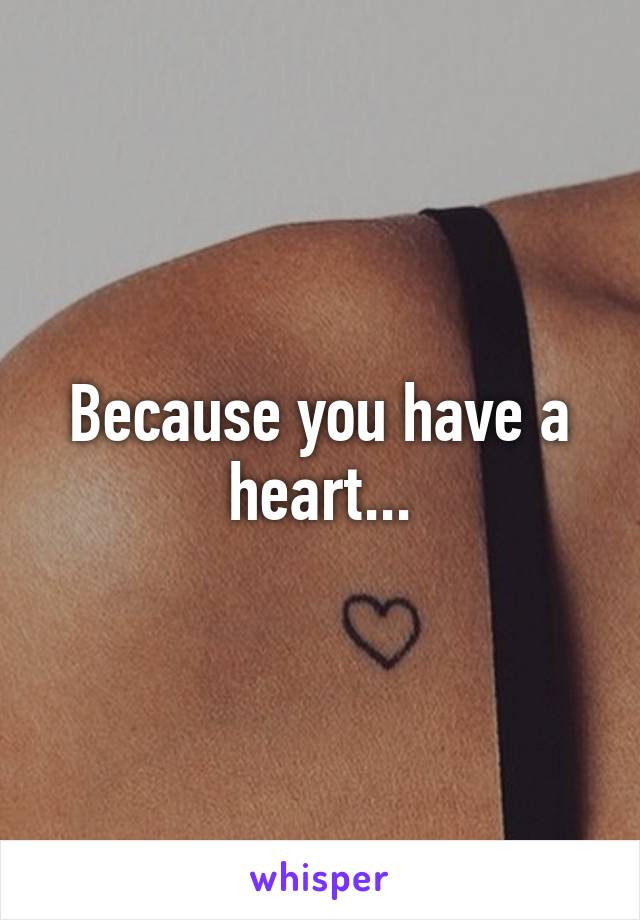 Because you have a heart...