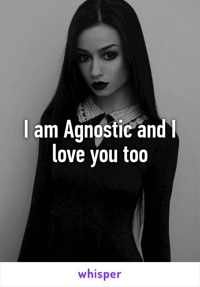 I am Agnostic and I love you too