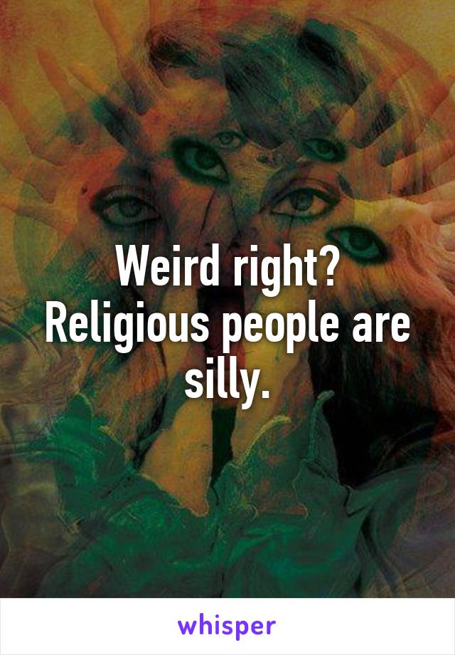 Weird right?
Religious people are silly.
