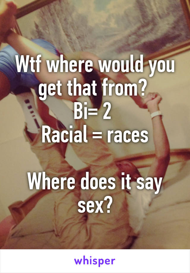 Wtf where would you get that from? 
Bi= 2 
Racial = races

Where does it say sex?