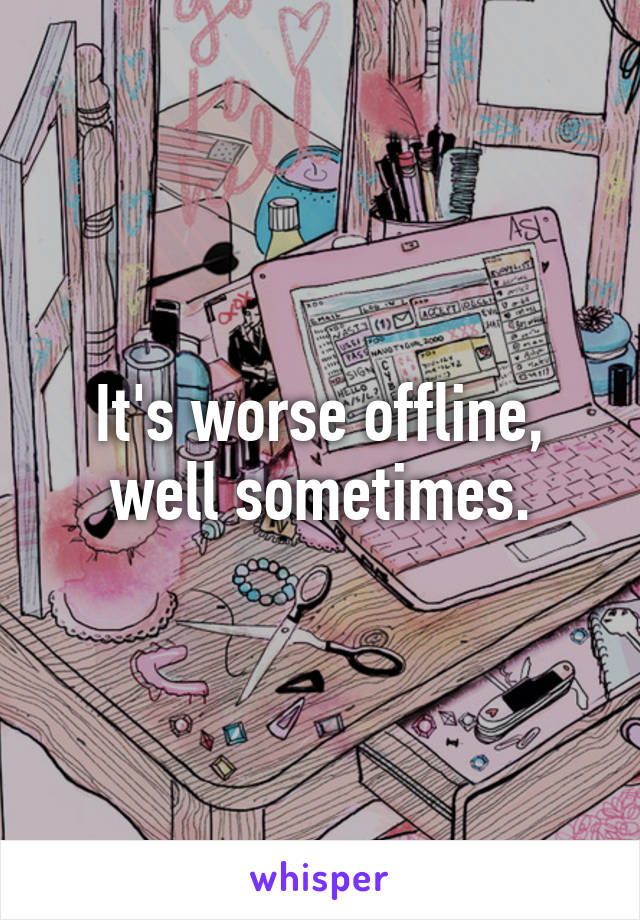 It's worse offline, well sometimes.