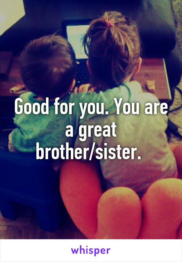 Good for you. You are a great brother/sister. 