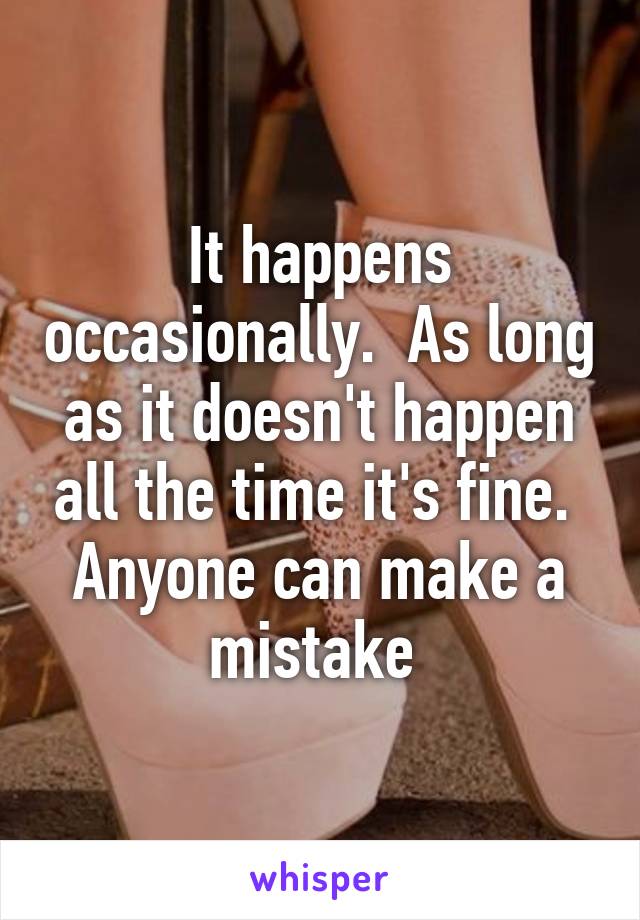 It happens occasionally.  As long as it doesn't happen all the time it's fine.  Anyone can make a mistake 