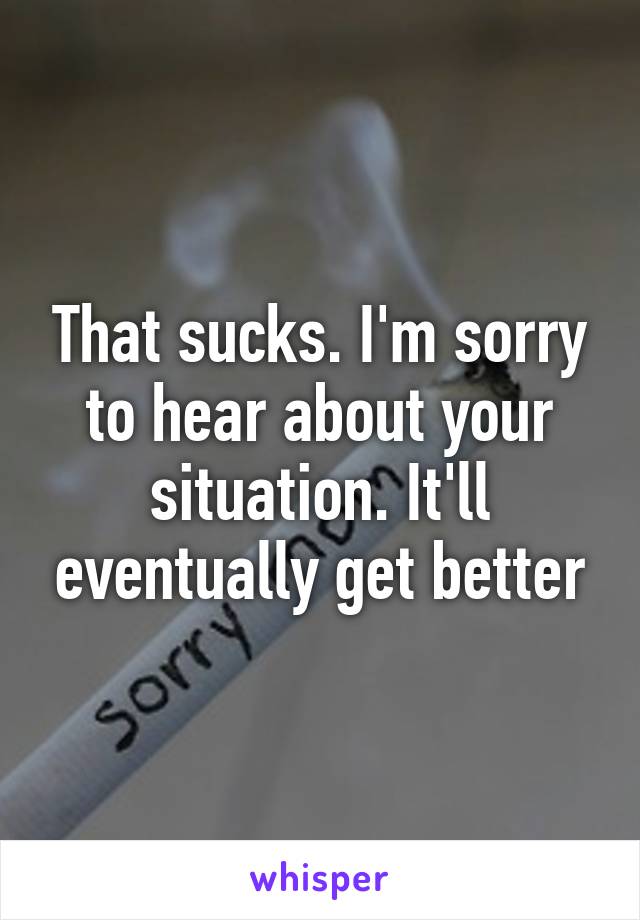 That sucks. I'm sorry to hear about your situation. It'll eventually get better