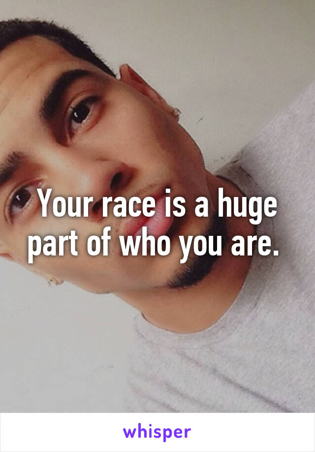 Your race is a huge part of who you are. 
