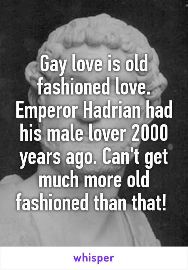 Gay love is old fashioned love. Emperor Hadrian had his male lover 2000 years ago. Can't get much more old fashioned than that! 