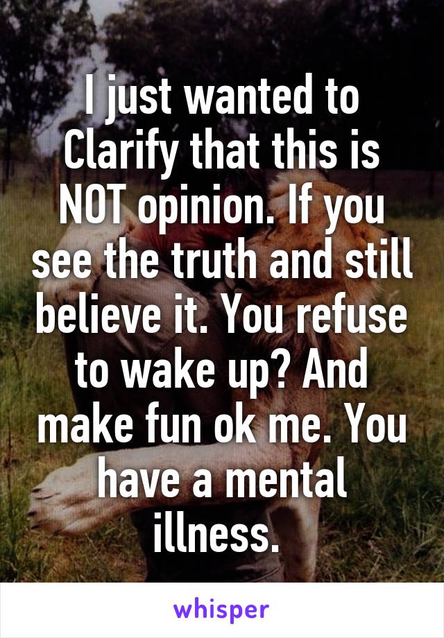 I just wanted to Clarify that this is NOT opinion. If you see the truth and still believe it. You refuse to wake up? And make fun ok me. You have a mental illness. 