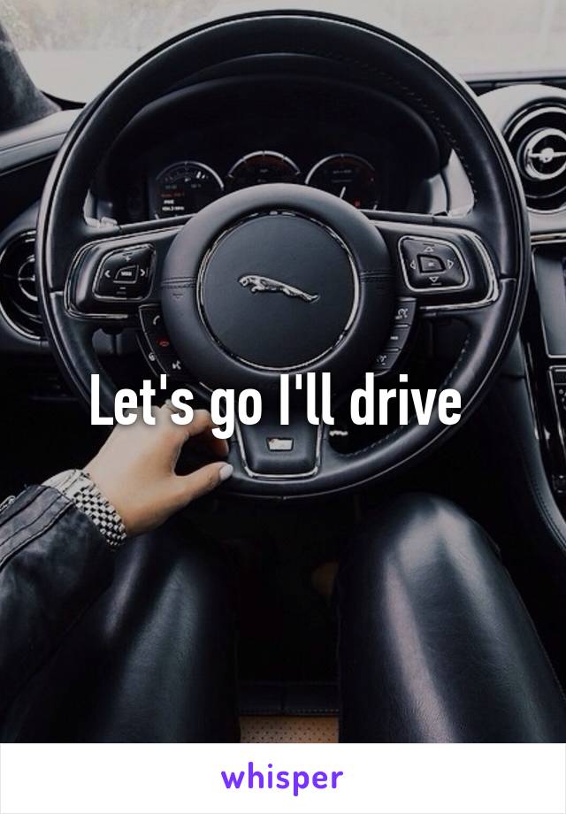 Let's go I'll drive 