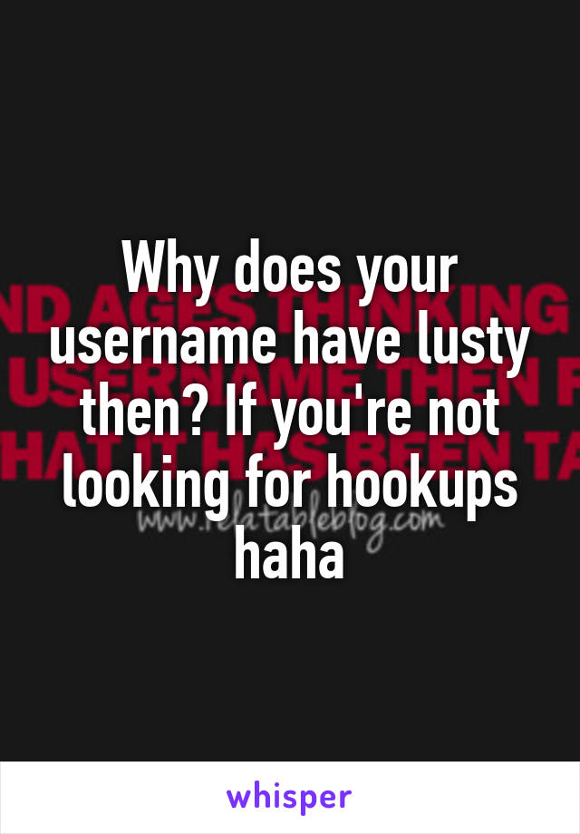 Why does your username have lusty then? If you're not looking for hookups haha