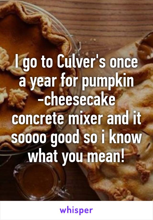 I go to Culver's once a year for pumpkin -cheesecake concrete mixer and it soooo good so i know what you mean!