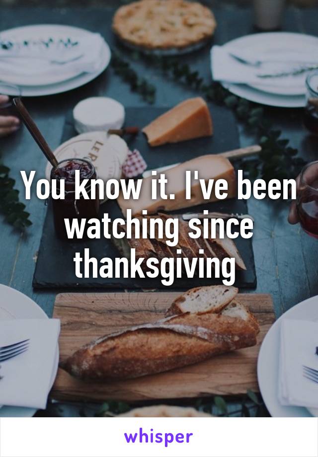 You know it. I've been watching since thanksgiving 