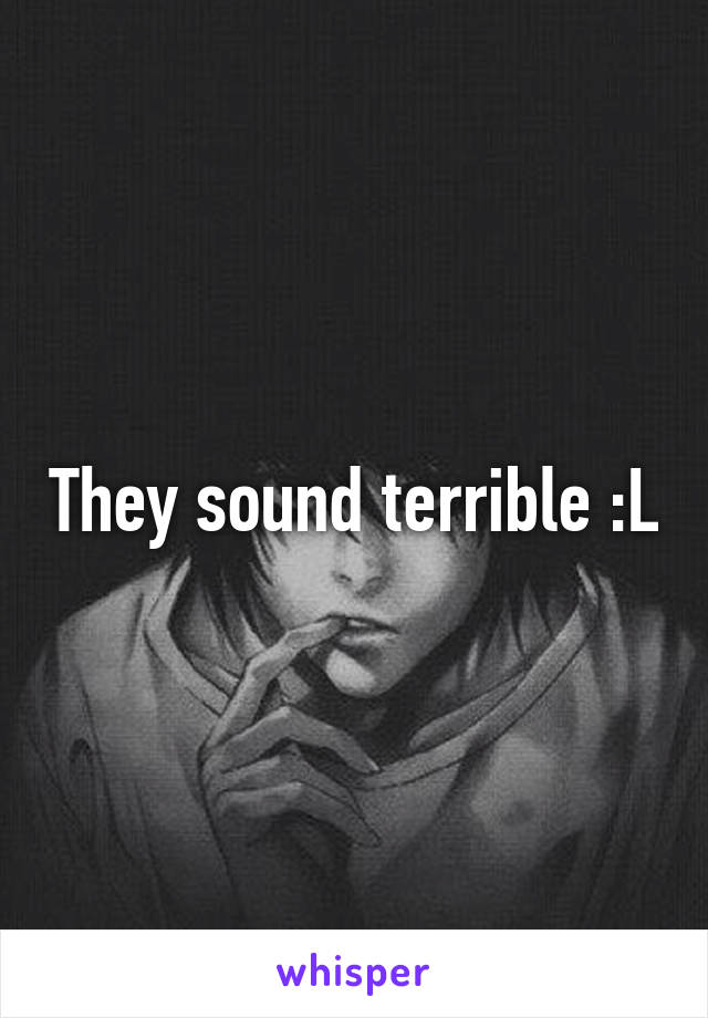 They sound terrible :L
