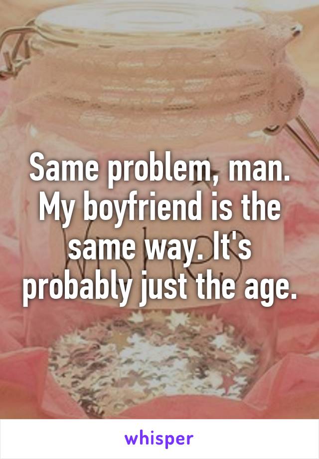 Same problem, man. My boyfriend is the same way. It's probably just the age.
