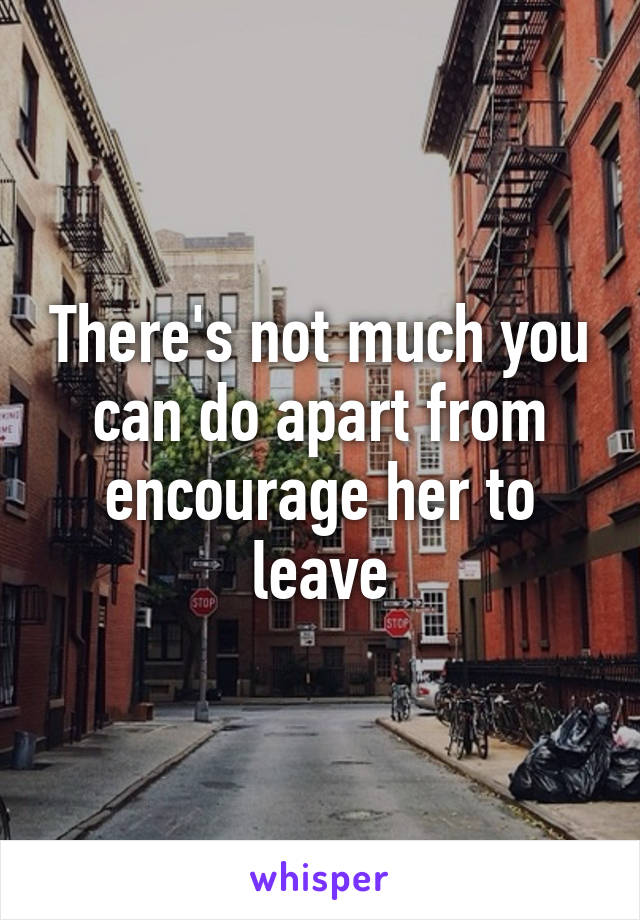 There's not much you can do apart from encourage her to leave