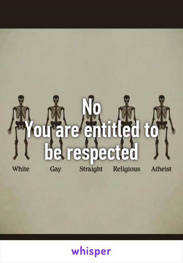 No
You are entitled to be respected