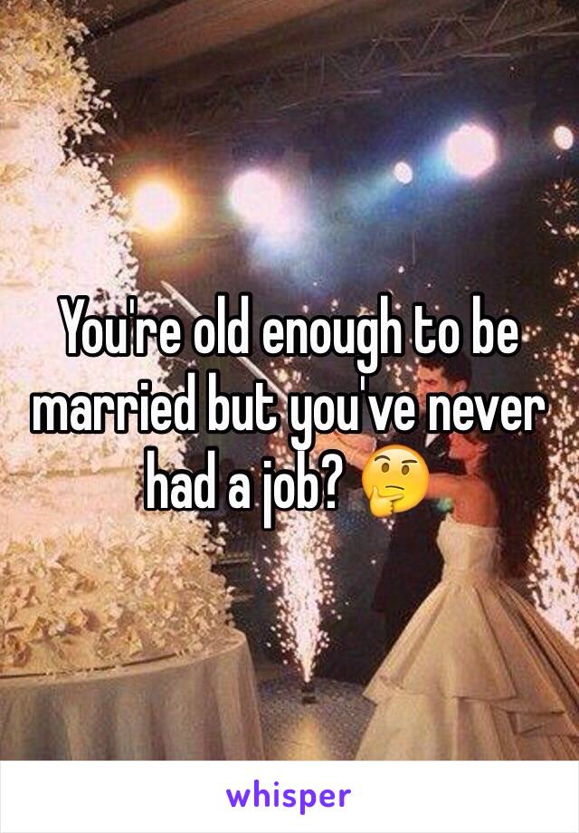 You're old enough to be married but you've never had a job? 🤔