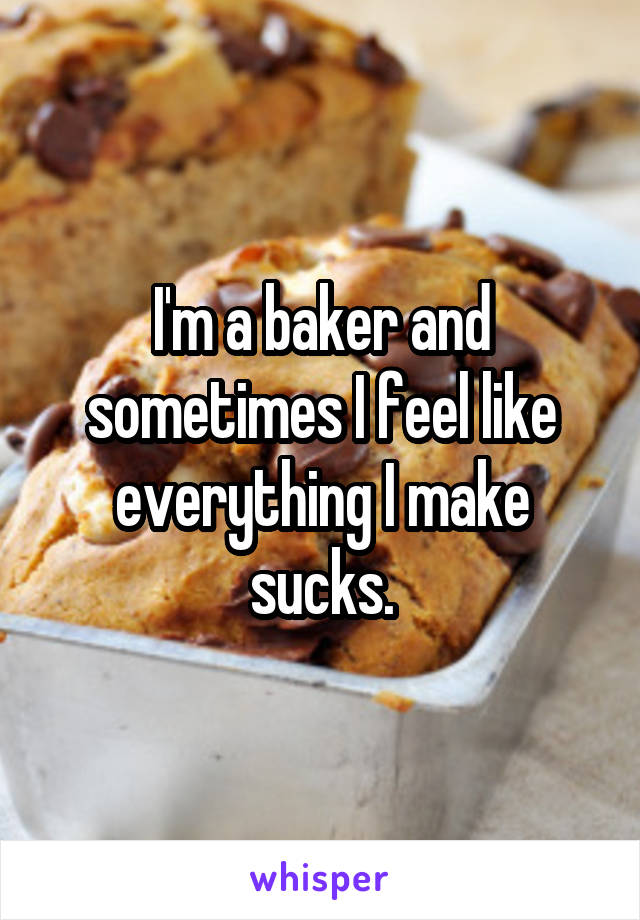 I'm a baker and sometimes I feel like everything I make sucks.