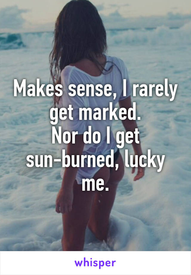 Makes sense, I rarely get marked.
Nor do I get sun-burned, lucky me.