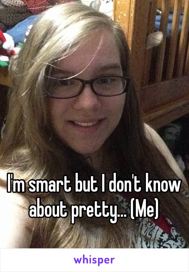 I'm smart but I don't know about pretty... (Me) 