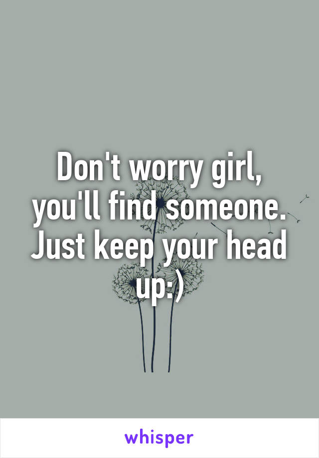 Don't worry girl, you'll find someone. Just keep your head up:)