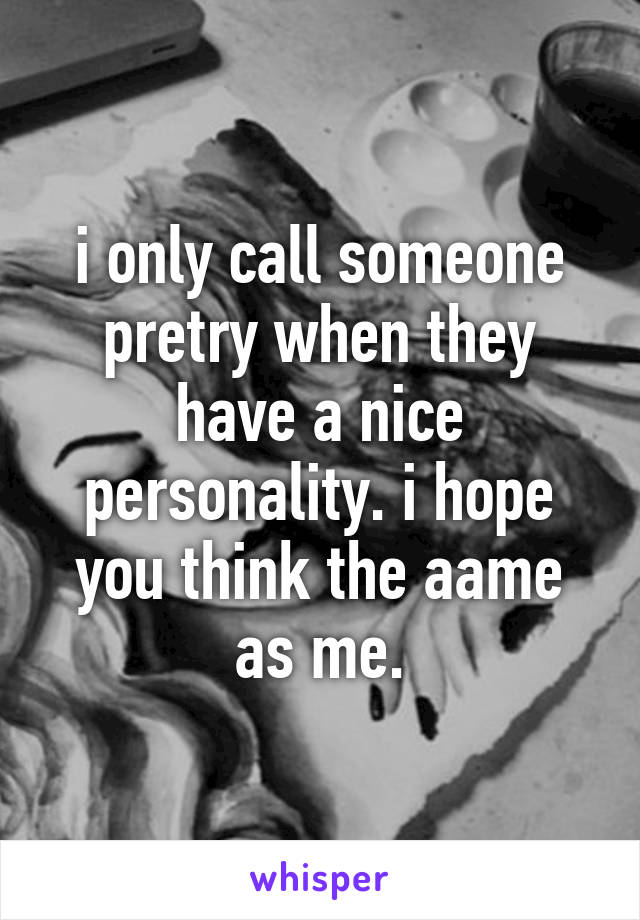 i only call someone pretry when they have a nice personality. i hope you think the aame as me.