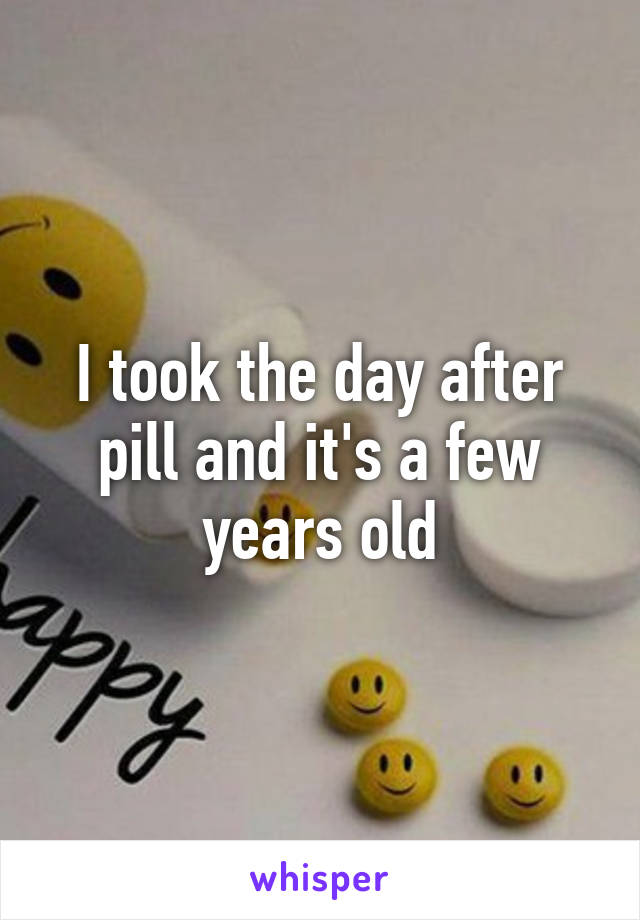 I took the day after pill and it's a few years old