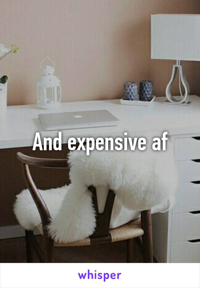 And expensive af