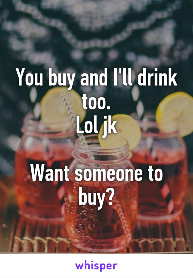 You buy and I'll drink too.
Lol jk

Want someone to buy?