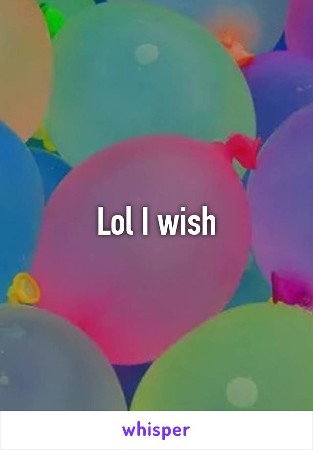 Lol I wish