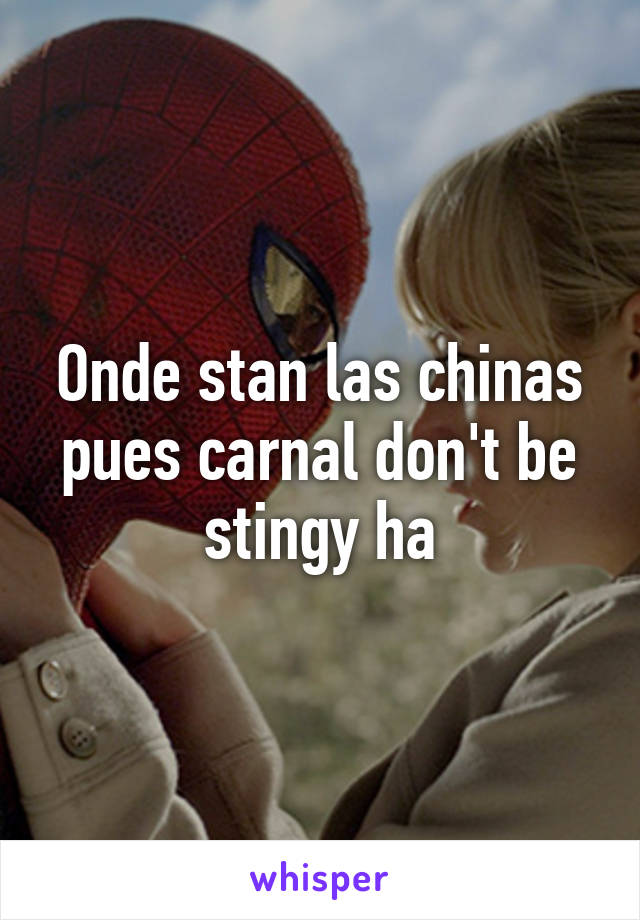 Onde stan las chinas pues carnal don't be stingy ha