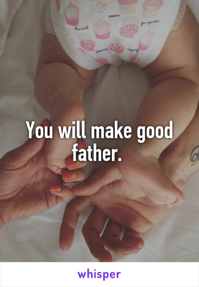 You will make good father. 
